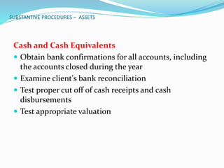 SUBSTANTIVE PROCEDURES – ASSETS
Cash and Cash Equivalents
 Obtain bank confirmations for all accounts, including
the accounts closed during the year
 Examine client's bank reconciliation
 Test proper cut off of cash receipts and cash
disbursements
 Test appropriate valuation
 