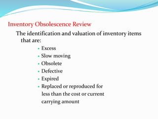 Inventory Obsolescence Review
The identification and valuation of inventory items
that are:
 Excess
 Slow moving
 Obsolete
 Defective
 Expired
 Replaced or reproduced for
less than the cost or current
carrying amount
 