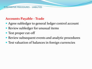 SUBSTANTIVE PROCEDURES - LIABILITIES
Accounts Payable - Trade
 Agree subledger to general ledger control account
 Review subledger for unusual items
 Test proper cut-off
 Review subsequent events and analytic procedures
 Test valuation of balances in foreign currencies
 