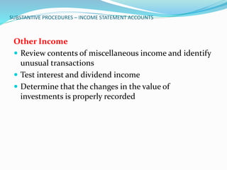 SUBSTANTIVE PROCEDURES – INCOME STATEMENT ACCOUNTS
Other Income
 Review contents of miscellaneous income and identify
unusual transactions
 Test interest and dividend income
 Determine that the changes in the value of
investments is properly recorded
 