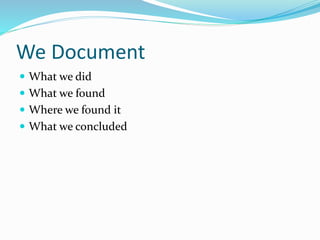 We Document
 What we did
 What we found
 Where we found it
 What we concluded
 