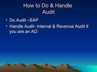 How to Do & Handle
                Audit
• Do Audit –SAP
• Handle Audit- Internal & Revenue Audit if
  you are an AO
 