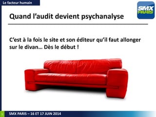 10
SMX PARIS – 16 ET 17 JUIN 2014
Quand l’audit devient psychanalyse
C’est à la fois le site et son éditeur qu’il faut allonger
sur le divan… Dès le début !
Le facteur humain
 