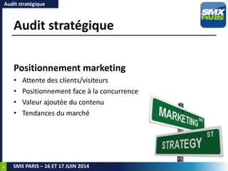 40
SMX PARIS – 16 ET 17 JUIN 2014
Audit stratégique
Positionnement marketing
• Attente des clients/visiteurs
• Positionnement face à la concurrence
• Valeur ajoutée du contenu
• Tendances du marché
Audit stratégique
 
