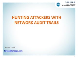 HUNTING ATTACKERS WITH
NETWORK AUDIT TRAILS
Tom Cross
tcross@lancope.com
1
 