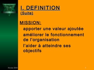 I. DEFINITION
               (Suite)

               MISSION:
                apporter une valeur ajoutée
                améliorer le fonctionnement
                de l’organisation
                l’aider à atteindre ses
                objectifs


Février 2010                                  5
 