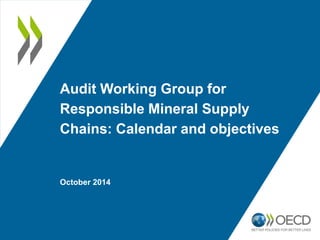 Audit Working Group for 
Responsible Mineral Supply 
Chains: Calendar and objectives 
October 2014 
 