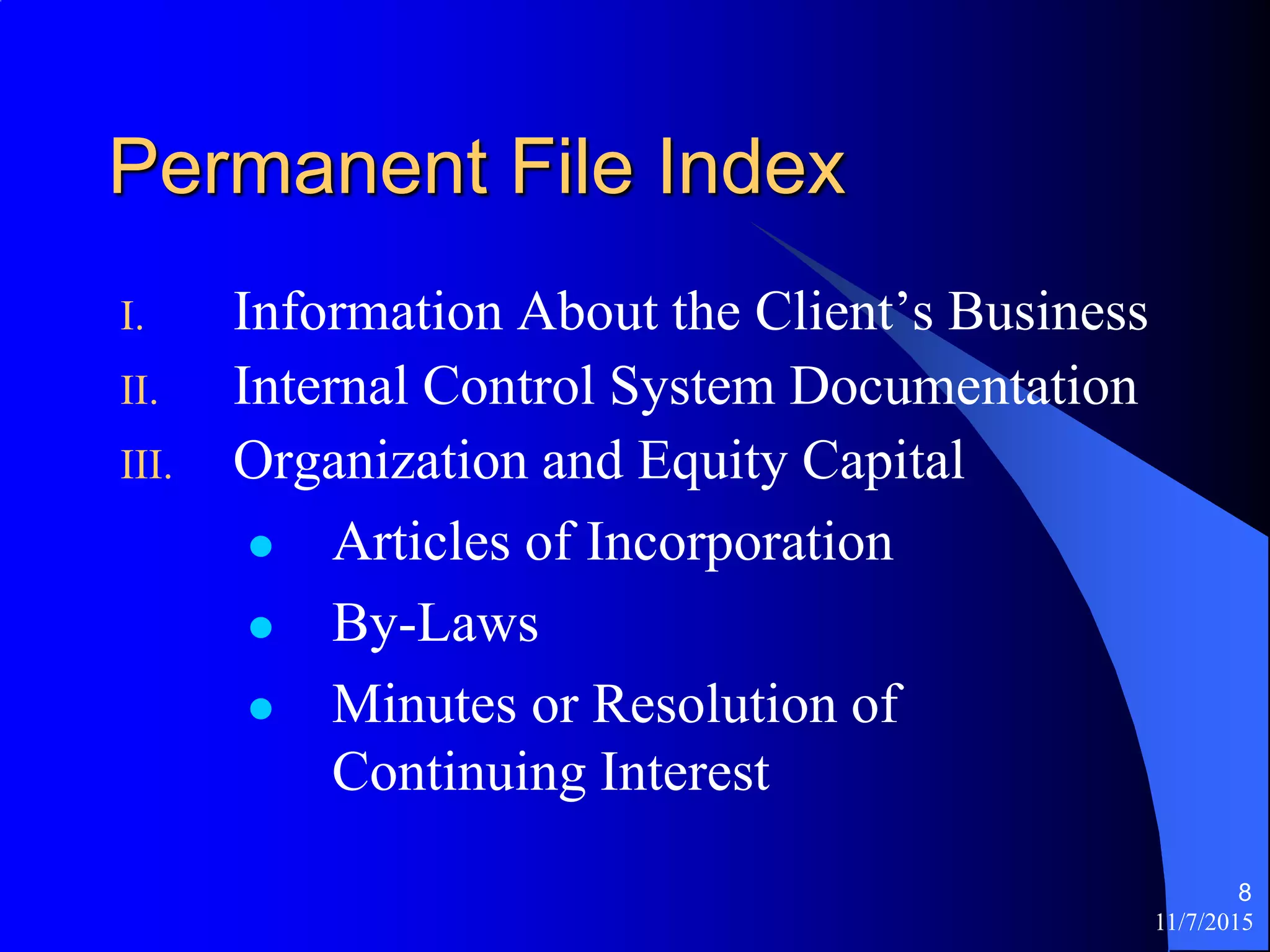 11/7/2015
8
Permanent File Index
I. Information About the Client’s Business
II. Internal Control System Documentation
III. Organization and Equity Capital
 Articles of Incorporation
 By-Laws
 Minutes or Resolution of
Continuing Interest
 