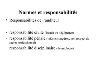 Normes et responsabilités
• Responsabilités de l’auditeur

- responsabilité civile (fraude ou négligence)
- responsabilité pénale (inf.mensongères, non respect du
  secret professionnel)
- responsabilité disciplinaire (déontologie)
 