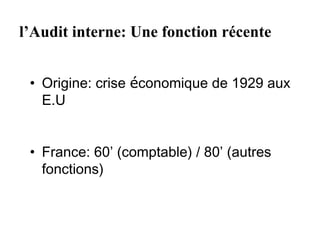 l’Audit interne: Une fonction récente


 • Origine: crise économique de 1929 aux
   E.U


 • France: 60’ (comptable) / 80’ (autres
   fonctions)
 