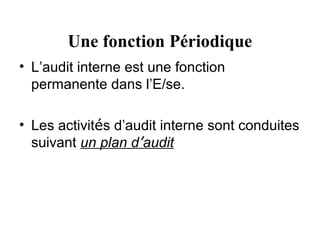Une fonction Périodique
• L’audit interne est une fonction
  permanente dans l’E/se.

• Les activités d’audit interne sont conduites
  suivant un plan d’audit
 