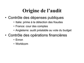 Origine de l’audit
• Contrôle des dépenses publiques
     • Italie: prime à la détection des fraudes
     • France: cour des comptes
     • Angleterre: audit préalable au vote du budget
• Contrôle des opérations financières
     • Enron
     • Worldcom
 