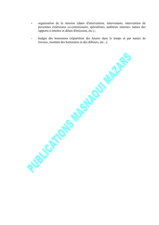 - organisation de la mission (dates d'intervention, intervenants, intervention de
personnes extérieures co-commissaire, spécialistes, auditeurs internes- nature des
rapports à émettre et délais d'émission, etc.) ;
- budget des honoraires (répartition des heures dans le temps et par nature de
travaux, montant des honoraires et des débours, etc...).
 