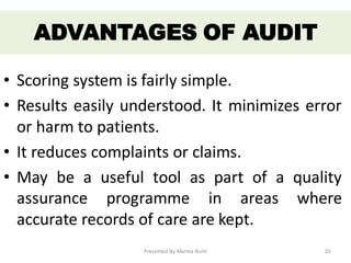 • Scoring system is fairly simple.
• Results easily understood. It minimizes error
or harm to patients.
• It reduces complaints or claims.
• May be a useful tool as part of a quality
assurance programme in areas where
accurate records of care are kept.
ADVANTAGES OF AUDIT
Presented By Mamta Bisht 10