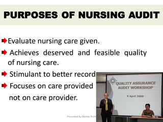 Evaluate nursing care given.
Achieves deserved and feasible quality
of nursing care.
Stimulant to better records.
Focuses on care provided
not on care provider.
PURPOSES OF NURSING AUDIT
Presented By Mamta Bisht 4