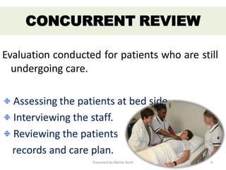 Evaluation conducted for patients who are still
undergoing care.
Assessing the patients at bed side.
Interviewing the staff.
Reviewing the patients
records and care plan.
CONCURRENT REVIEW
Presented By Mamta Bisht 6
