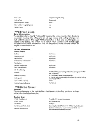 Roof Area                                         n/a part of larger building
 Ceiling Type                                      Suspended
 Ceiling Height (Typical)                          3.5 m
 Floor to Floor Height (Typical)                   n/a

 Thermal mass                                      n/a


HVAC System Design
General Information:
The conditioned area has 12 Toshiba VRF indoor units, ceiling mounted from 3 external
condensers running 407c refrigerants on a 2-pipe heating and cooling “change over”
multi-split DX system. The supply AHU consist of an in-duct axial fan, filter pack and
electric heater battery. The system has a plenum return ventilation with ducted supply
and partial recirculation in the fancoil units. All refrigeration, distribution and controls are
integral to the condenser unit.

Detailed Information:
 Heating System
 Boilers                                           Not known
 Heating pumps                                     Not known
 DHW Pumps                                         Not known
 Domestic hot water heater                         Not known
 Ventilation
 General office areas                              Not known
 Stair well ventilation                            Not known
 Air Conditioning
                                                   Toshiba VRF 2-pipe heating and cooling “change over” Multi-
 General
                                                   split DX system.
 Exterior enclosure                                3x Toshiba VRF super multi condensers
                                                   6x Internal ceiling cassettes (ground floor), 9x Internal ceiling
 Ceiling void
                                                   cassettes (first floor)
 Total Cooling Capacity                            75kW
 Cooling Capacity By area                          76.7 W/m2


HVAC Control Strategy
*General
The general strategy for the control of the HVAC system on the floor monitored is shown
below in the detailed data section.

Detailed data:
 HVAC Plant Control:                               Timed On/Off to match occupancy
 HVAC zoning                                       By Condenser unit
 Set Points                                        23 deg C
 Run times of HVAC plant                           Generally from 9:00AM to 17:00 PM Monday to Saturday
                                                   Contract maintenance as per normal standards and
 Planned maintenance
                                                   documentation available on request.




                                                                                                   166
 