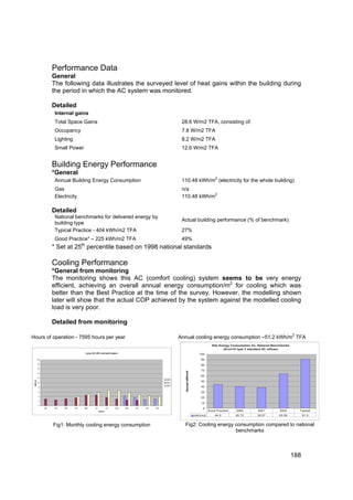 Performance Data
                     General
                     The following data illustrates the surveyed level of heat gains within the building during
                     the period in which the AC system was monitored.

                     Detailed
                      Internal gains
                      Total Space Gains                                                                   28.6 W/m2 TFA, consisting of:
                      Occupancy                                                                           7.8 W/m2 TFA
                      Lighting                                                                            8.2 W/m2 TFA
                      Small Power                                                                         12.6 W/m2 TFA


                     Building Energy Performance
                     *General
                                                                                                                                           2
                      Annual Building Energy Consumption                                                  110.48 kWh/m (electricity for the whole building)
                      Gas                                                                                 n/a
                                                                                                                       2
                      Electricity                                                                         110.48 kWh/m

                     Detailed
                      National benchmarks for delivered energy by
                                                                                                          Actual building performance (% of benchmark)
                      building type
                      Typical Practice - 404 kWh/m2 TFA                                                   27%
                      Good Practice* – 225 kWh/m2 TFA                                                     49%
                     * Set at 25th percentile based on 1998 national standards

                     Cooling Performance
                     *General from monitoring
                     The monitoring shows this AC (comfort cooling) system seems to be very energy
                     efficient, achieving an overall annual energy consumption/m2 for cooling which was
                     better than the Best Practice at the time of the survey. However, the modelling shown
                     later will show that the actual COP achieved by the system against the modelled cooling
                     load is very poor.

                     Detailed from monitoring
                                                                                                                                                                                          2
Hours of operation - 7595 hours per year                                                                 Annual cooling energy consumption –51.2 kWh/m TFA
                                                                                                                                        Site Energy Consumption Vs. National Benchmarks
                                                                                                                                               (Econ19 type 2 standard AC offices)
                                       2 pipe DX VRV multi-split System
                                                                                                                               100
          20                                                                                                                    90
          18
                                                                                                                                80
          16
                                                                                                                                70
                                                                                                            Annual kWh/m2




          14
                                                                                                                                60
          12
                                                                                                  2000
 kWh/m2




          10                                                                                      2001
                                                                                                                                50
                                                                                                  2002
          8                                                                                                                     40
          6                                                                                                                     30
          4
                                                                                                                                20
          2
                                                                                                                                10
          0
               Jan   Feb   Mar   Apr   May      Jun           Jul   Aug   Sep   Oct   Nov   Dec                                  0
                                                      Month                                                                           G ood Practice   2000        2001          2002         Typical
                                                                                                                            kW h/m2        44.0        40.73       38.67        63.90           91.0


                     Fig1: Monthly cooling energy consumption                                              Fig2: Cooling energy consumption compared to national
                                                                                                                                benchmarks



                                                                                                                                                                                          188
 