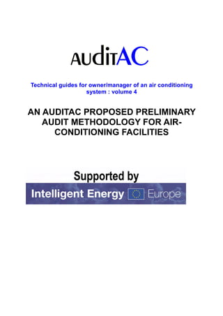 Technical guides for owner/manager of an air conditioning
                    system : volume 4


AN AUDITAC PROPOSED PRELIMINARY
   AUDIT METHODOLOGY FOR AIR-
     CONDITIONING FACILITIES
 