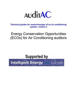 Technical guides for owner/manager of an air conditioning
                    system: volume 5


 Energy Conservation Opportunities
(ECOs) for Air Conditioning auditors
 