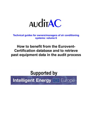 Technical guides for owners/managers of air conditioning
                    systems: volume 6


   How to benefit from the Eurovent-
  Certification database and to retrieve
past equipment data in the audit process
 