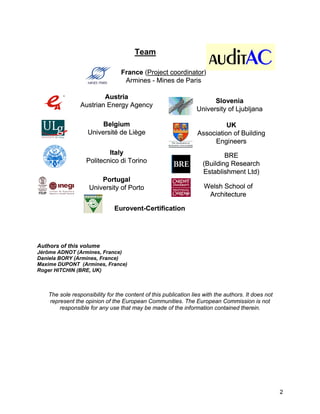 Team

                                  France (Project coordinator)
                                   Armines - Mines de Paris

                         Austria
                                                                        Slovenia
                 Austrian Energy Agency
                                                                  University of Ljubljana

                         Belgium                                            UK
                    Université de Liège                           Association of Building
                                                                       Engineers
                           Italy                                            BRE
                   Politecnico di Torino                            (Building Research
                                                                    Establishment Ltd)
                         Portugal
                     University of Porto                             Welsh School of
                                                                      Architecture

                               Eurovent-Certification




Authors of this volume
Jérôme ADNOT (Armines, France)
Daniela BORY (Armines, France)
Maxime DUPONT (Armines, France)
Roger HITCHIN (BRE, UK)



    The sole responsibility for the content of this publication lies with the authors. It does not
    represent the opinion of the European Communities. The European Commission is not
        responsible for any use that may be made of the information contained therein.




                                                                                                     2
 