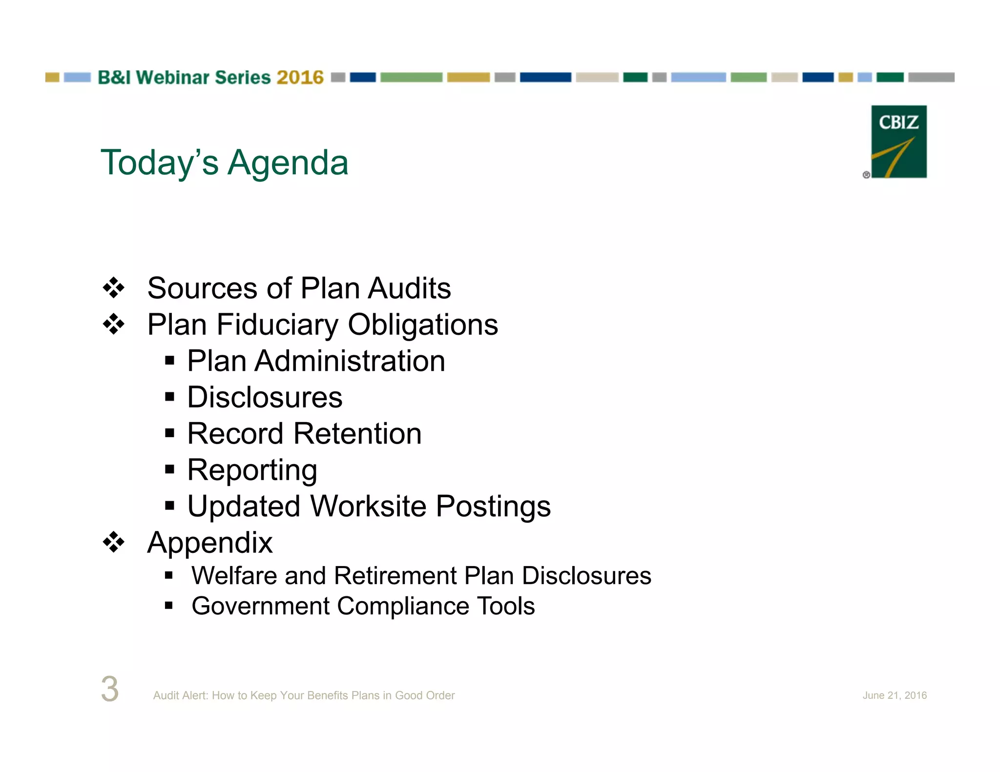Today’s Agenda
3
 Sources of Plan Audits
 Plan Fiduciary Obligations
 Plan Administration
 Disclosures
 Record Retention
 Reporting
 Updated Worksite Postings
 Appendix
 Welfare and Retirement Plan Disclosures
 Government Compliance Tools
Audit Alert: How to Keep Your Benefits Plans in Good Order June 21, 2016
 