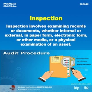 Inspection
Inspection involves examining records
or documents, whether internal or
external, in paper form, electronic form,
or other media, or a physical
examination of an asset.
#AskKtpAud
#AskThkAcc
02/08/22
