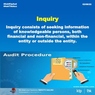 Inquiry
Inquiry consists of seeking information
of knowledgeable persons, both
financial and non-financial, within the
entity or outside the entity.
#AskKtpAud
#AskThkAcc
02/08/22
