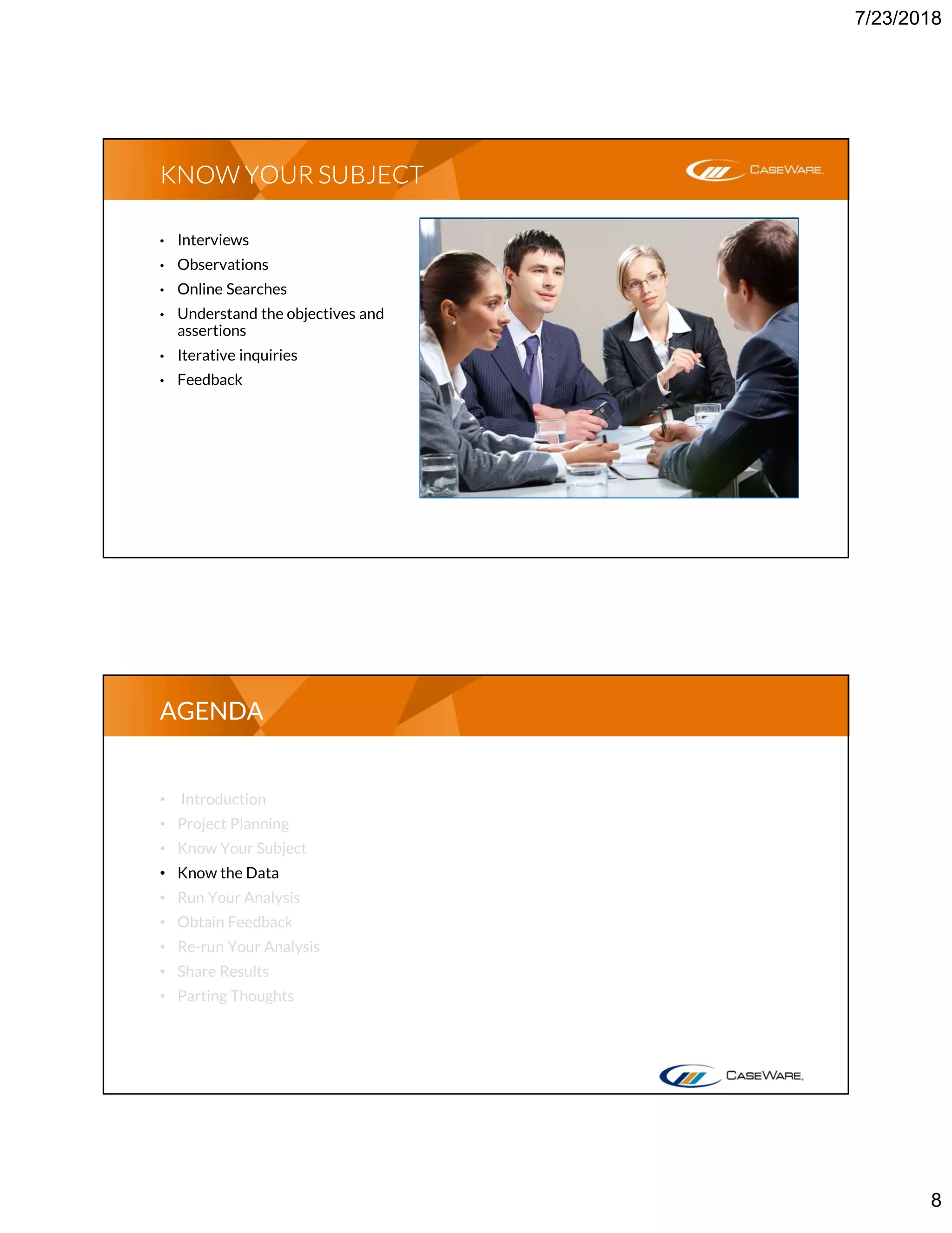 7/23/2018
8
• Interviews
• Observations
• Online Searches
• Understand the objectives and
assertions
• Iterative inquiries
• Feedback
KNOW YOUR SUBJECT
• Introduction
• Project Planning
• Know Your Subject
• Know the Data
• Run Your Analysis
• Obtain Feedback
• Re-run Your Analysis
• Share Results
• Parting Thoughts
AGENDA
 