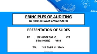 PRESENTATION OF SLIDES
BY: MEHROZE TARIQ #78
BBA (HONS) VII-B
TO: SIR AMIR HUSSAIN
PRINCIPLES OF AUDITING
BY PROF. KHWAJA AMJAD SAEED
Mehroze Tariq
 