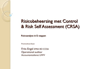 Risicobeheersing met Control & Risk Self Assessment (CRSA) Risicoanalyse in12 stappen Provinciehuis Assen Frits Engel  EMIA RO CCSA Operational auditor Accountantsdienst UWV 