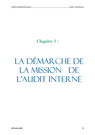 AuditComptable Et Financier Audit – Audit Interne
28 Février 2012 34
C
Ch
ha
ap
pi
it
tr
re
e 5
5 :
:
L
La
a d
dé
ém
ma
ar
rc
ch
he
e d
de
e
l
la
a m
mi
is
ss
si
io
on
n d
de
e
l
l’
’A
Au
ud
di
it
t I
In
nt
te
er
rn
ne
e
 