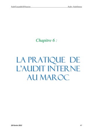 AuditComptable Et Financier Audit – Audit Interne
28 Février 2012 47
C
Ch
ha
ap
pi
it
tr
re
e 6
6 :
:
L
LA
A P
PR
RA
AT
TI
IQ
QU
UE
E d
de
e
l
l’
’A
Au
ud
di
it
t i
in
nt
te
er
rn
ne
e
A
Au
u m
ma
ar
ro
oc
c
 