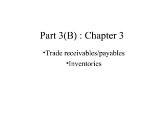Part 3(B) : Chapter 3 
•Trade receivables/payables 
•Inventories 
 