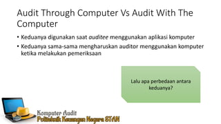 Audit Through Computer Vs Audit With The
Computer
• Keduanya digunakan saat auditee menggunakan aplikasi komputer
• Keduanya sama-sama mengharuskan auditor menggunakan komputer
ketika melakukan pemeriksaan
Lalu apa perbedaan antara
keduanya?
 