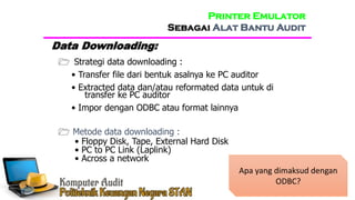 Printer Emulator
Sebagai Alat Bantu Audit
 Strategi data downloading :
• Transfer file dari bentuk asalnya ke PC auditor
• Extracted data dan/atau reformated data untuk di
transfer ke PC auditor
• Impor dengan ODBC atau format lainnya
 Metode data downloading :
• Floppy Disk, Tape, External Hard Disk
• PC to PC Link (Laplink)
• Across a network
Data Downloading:
Apa yang dimaksud dengan
ODBC?
 