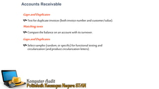GapsandDuplicates
Test for duplicate invoices (both invoice numberand customer/value).
Matchingtests
Compare the balanceon an account with its turnover.
GapsandDuplicates
Select samples (random, or specific) for functional testing and
circularization (and producecircularization letters).
Accounts Receivable
 