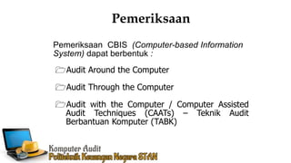 Pemeriksaan
Audit Around the Computer
Audit Through the Computer
Audit with the Computer / Computer Assisted
Audit Techniques (CAATs) – Teknik Audit
Berbantuan Komputer (TABK)
Pemeriksaan CBIS (Computer-based Information
System) dapat berbentuk :
 