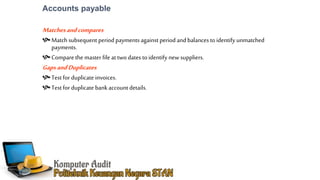 Accounts payable
Matchesandcompares
Match subsequent period payments against period and balances to identify unmatched
payments.
Compare the master file at two dates to identify newsuppliers.
GapsandDuplicates
Test for duplicate invoices.
Test for duplicate bank account details.
 