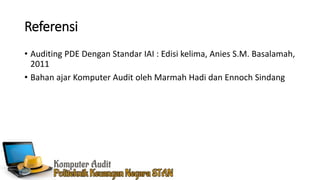 Referensi
• Auditing PDE Dengan Standar IAI : Edisi kelima, Anies S.M. Basalamah,
2011
• Bahan ajar Komputer Audit oleh Marmah Hadi dan Ennoch Sindang
 