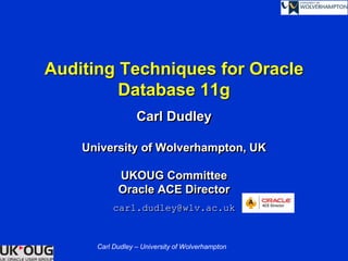 Carl Dudley – University of Wolverhampton
Auditing Techniques for Oracle
Database 11g
Carl Dudley
University of Wolverhampton, UK
UKOUG Committee
Oracle ACE Director
carl.dudley@wlv.ac.uk
 