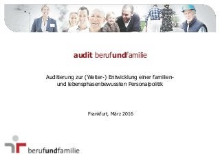 Auditierung zur (Weiter-) Entwicklung einer familien-
und lebensphasenbewussten Personalpolitik
audit berufundfamilie
Frankfurt, März 2016
 