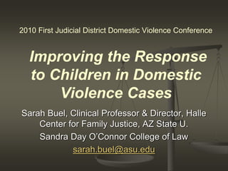 2010 First Judicial District Domestic Violence Conference
Improving the Response
to Children in Domestic
Violence Cases
Sarah Buel, Clinical Professor & Director, Halle
Center for Family Justice, AZ State U.
Sandra Day O’Connor College of Law
sarah.buel@asu.edu
 