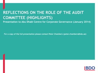 REFLECTIONS ON THE ROLE OF THE AUDIT
COMMITTEE (HIGHLIGHTS)
Presentation to Abu Dhabi Centre for Corporate Governance (January 2014)
For a copy of the full presentation please contact Peter Chambers (peter.chambers@bdo.ae)
 