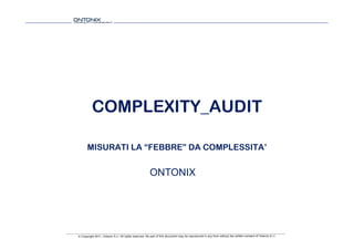 COMPLEXITY_AUDIT

       MISURATI LA “FEBBRE” DA COMPLESSITA’


                                                       ONTONIX




© Copyright 2011, Ontonix S.r.l. All rights reserved. No part of this document may be reproduced in any form without the written consent of Ontonix S.r.l.
 