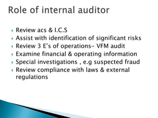 Role of internal auditorReview acs & I.C.SAssist with identification of significant risksReview 3 E’s of operations- VFM auditExamine financial & operating informationSpecial investigations , e.g suspected fraudReview compliance with laws & external regulations