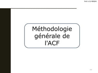 101
Méthodologie
générale de
l'ACF
Prof. K. EL MENZHI
 