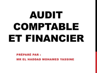 AUDIT
COMPTABLE
ET FINANCIER
PRÉPARÉ PAR :
MR EL HADDAD MOHAMED YASSINE
 