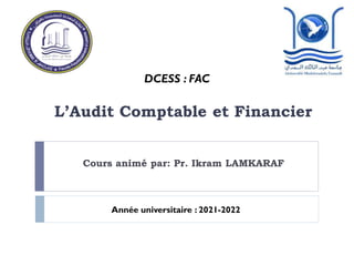 Cours animé par: Pr. Ikram LAMKARAF
L’Audit Comptable et Financier
DCESS : FAC
Plydisciplinaire
Année universitaire : 2021-2022
 